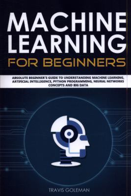 Machine Learning for Beginners: Absolute Beginner’s Guide to Understanding Machine Learning, Artificial Intelligence, Python Programming, Neural Networks Concepts and Big Data 1796758205 Book Cover