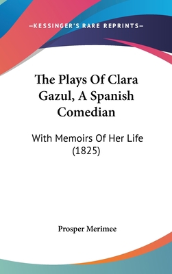 The Plays Of Clara Gazul, A Spanish Comedian: W... 1437403867 Book Cover