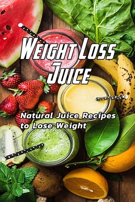 Weight Loss Juice: Natural Juice Recipes to Lose Weight: Juice to Loss Weight