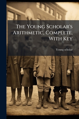 The Young Scholar's Arithmetic, Complete, With Key 1286397561 Book Cover