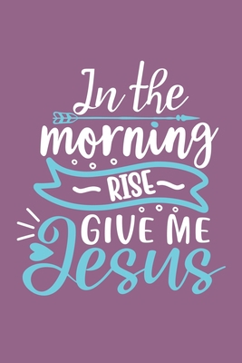 In The Morning Rise Give Me Jesus: Blank Lined Journal Notebook Diary: Bible Quote Scripture Christian Gift Gratitude Prayer Journal For Women Men 6x9 ... Pages | Plain White Paper | Soft Cover Book