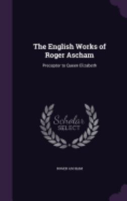 The English Works of Roger Ascham: Preceptor to... 1359916296 Book Cover