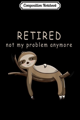 Composition Notebook: Funny Retired Gift Retired Not My Problem Anymore Sloth  Journal/Notebook Blank Lined Ruled 6x9 100 Pages