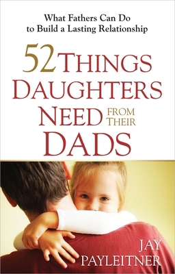 52 Things Daughters Need from Their Dads : What Fathers Can Do to Build a Lasting Relationship