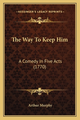 The Way To Keep Him: A Comedy In Five Acts (1770) 1163915602 Book Cover