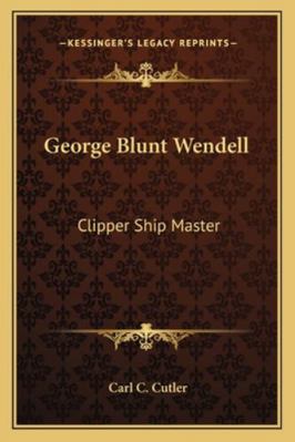 George Blunt Wendell: Clipper Ship Master 1163179787 Book Cover