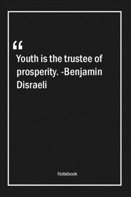 Youth is the trustee of prosperity. -Benjamin Disraeli: Lined Gift Notebook With Unique Touch | Journal | Lined Premium 120 Pages |teen Quotes|