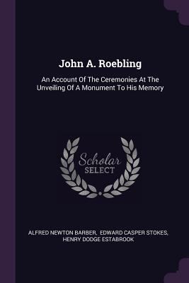 John A. Roebling: An Account Of The Ceremonies ... 1378521706 Book Cover