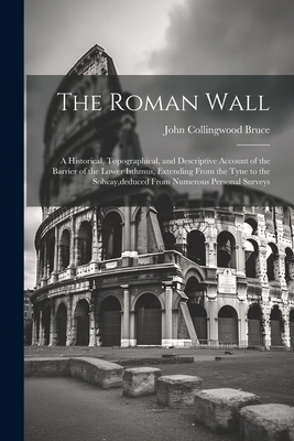 The Roman Wall: A Historical, Topographical, an... 1022846000 Book Cover