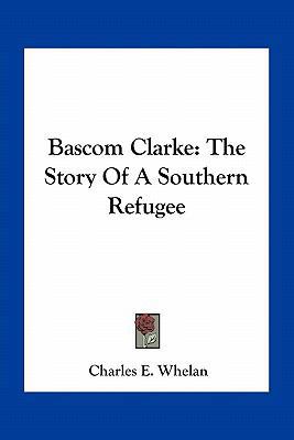 Bascom Clarke: The Story Of A Southern Refugee 1163774200 Book Cover