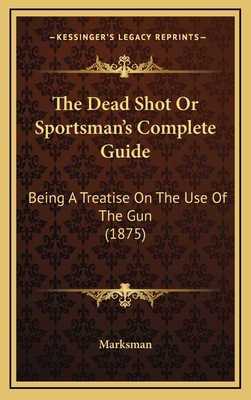 The Dead Shot Or Sportsman's Complete Guide: Be... 1167286286 Book Cover