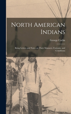 North American Indians: Being Letters and Notes... 1016653395 Book Cover