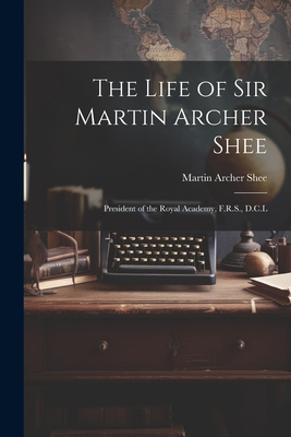 The Life of Sir Martin Archer Shee: President o... 102204558X Book Cover