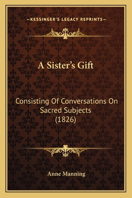 A Sister's Gift: Consisting Of Conversations On... 1166464490 Book Cover