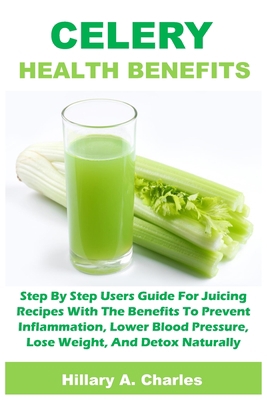 CELERY HEALTH BENEFITS: Step By Step Users Guide For Juicing Recipes With The Benefits To Prevent Inflammation, Lower Blood Pressure, Lose Weight, And Detox Naturally B087SLPY16 Book Cover