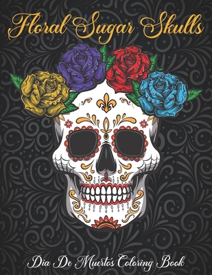 Floral Sugar Skulls Dia De Muertos Coloring Book: Día de Los Muertos :A Day of the Dead Sugar Skull & Flowers Coloring Book for Adults & Teens. (Relief, Mindful Meditation & Relaxation) B08HTKBR9L Book Cover
