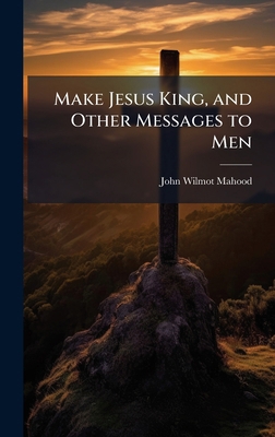 Make Jesus King, and Other Messages to Men 102518159X Book Cover