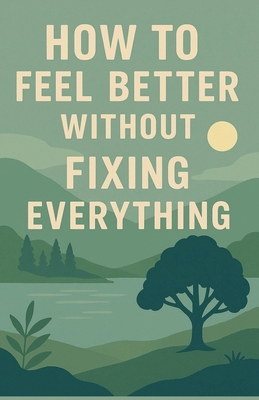 How to Feel Better Without Fixing Everything B0FWJXKMFP Book Cover