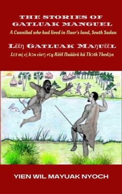 Stories of Gatluak / Manguel l????? Gatluak Ma?u????l : A Cannibal Who Had Lived in Nuer's Land South Sudan / l?t Mi? Ci? K?n Cie? R?y R??l Nu??r? K? Th?th Thoda?n