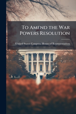 To Amend the War Powers Resolution 1024264785 Book Cover