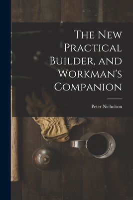 The New Practical Builder, and Workman's Companion 1015929788 Book Cover