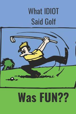 What Idiot Said Golf: Was Fun 1096993619 Book Cover