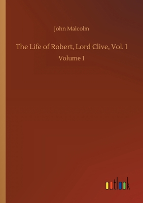 The Life of Robert, Lord Clive, Vol. I: Volume 1 3752420847 Book Cover