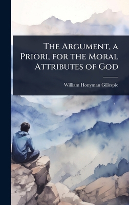The Argument, a Priori, for the Moral Attribute... 1023651912 Book Cover
