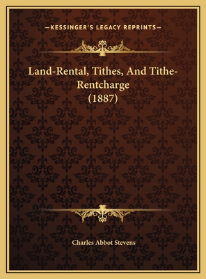 Land-Rental, Tithes, And Tithe-Rentcharge (1887) 1169592562 Book Cover