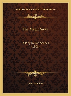 The Magic Sieve: A Play In Two Scenes (1908) 1169607306 Book Cover