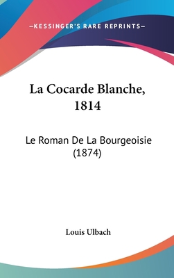 La Cocarde Blanche, 1814: Le Roman De La Bourge... [French] 1120564603 Book Cover