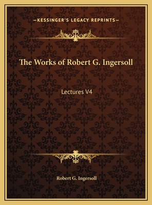 The Works of Robert G. Ingersoll: Lectures V4 1169802931 Book Cover