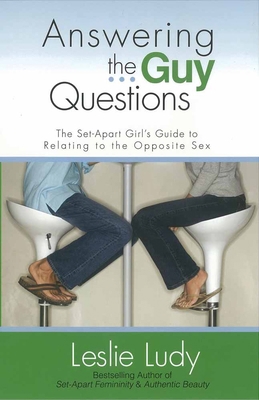Answering the Guy Questions: The Set-Apart Girls Guide to Relating to the Opposite Sex