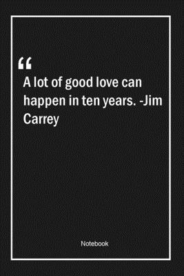 Paperback A lot of good love can happen in ten years. -Jim Carrey: Lined Gift Notebook With Unique Touch | Journal | Lined Premium 120 Pages |anniversary Quotes| Book