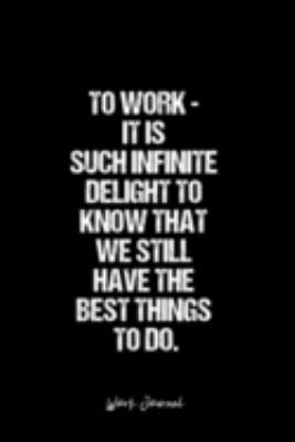 Work Journal: Dot Grid Journal -To Work - It Is Such Infinite Delight To Know That We Still Have The Best Things To Do. - Black Lined Diary, Planner, ... Travel, Goal, Bullet Notebook - 6x9 120 page