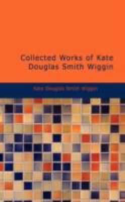 Collected Works of Kate Douglas Smith Wiggin 1437530222 Book Cover