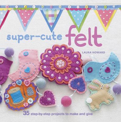 Super-Cute Felt: 35 Step-By-Step Projects to Ma... 1907563776 Book Cover