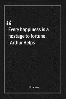 Every happiness is a hostage to fortune. -Arthur Helps: Lined Gift Notebook With Unique Touch | Journal | Lined Premium 120 Pages |happiness Quotes|