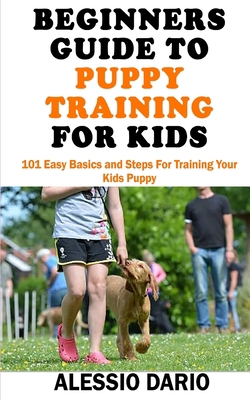 BEGINNERS GUIDE TO PUPPY TRAINING FOR KIDS: 101 Easy Basics and Steps For Training Your Kids Puppy B08JF5FQVR Book Cover