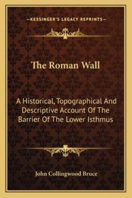 The Roman Wall: A Historical, Topographical And... 1163249297 Book Cover