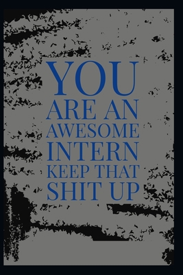 Journal for interns: you are an awesome intern keep that shit up - Journal notebook Appreciation gifts for intern B083XTGW87 Book Cover