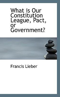 What Is Our Constitution League, Pact, or Gover... 1117417530 Book Cover