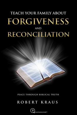 Teach Your Family about Forgiveness and Reconciliation : Peace Through Biblical Truth