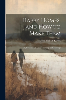 Happy Homes, and How to Make Them; Or, Counsels... 1021630748 Book Cover