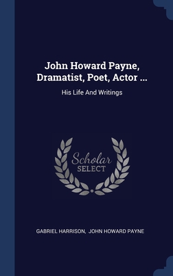 John Howard Payne, Dramatist, Poet, Actor ...: ... 1340460351 Book Cover