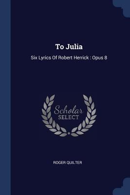 To Julia: Six Lyrics Of Robert Herrick: Opus 8 1377309304 Book Cover