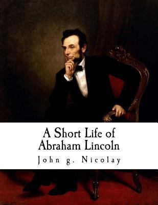 A Short Life of Abraham Lincoln: Condensed from... 1721012052 Book Cover