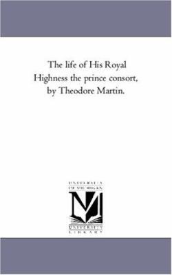 The Life of His Royal Highness the Prince Conso... 1425548989 Book Cover