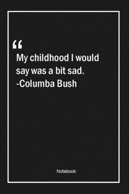 My childhood, I would say, was a bit sad. -Columba Bush: Lined Gift Notebook With Unique Touch | Journal | Lined Premium 120 Pages |sad Quotes|