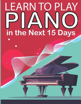 Paperback Learn To Play Piano in the Next 15 Days: Secrets To Playing Piano in Less Time Than You Ever Thought Possible Book